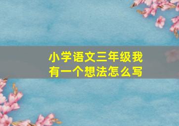 小学语文三年级我有一个想法怎么写