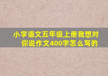 小学语文五年级上册我想对你说作文400字怎么写的