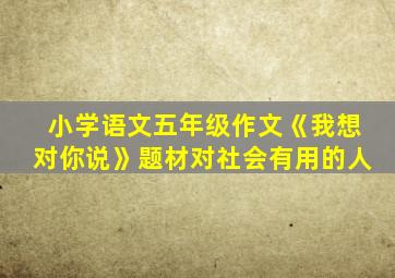 小学语文五年级作文《我想对你说》题材对社会有用的人