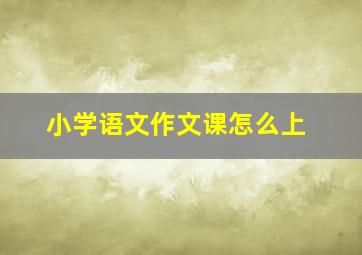 小学语文作文课怎么上