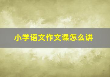 小学语文作文课怎么讲