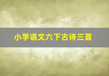 小学语文六下古诗三首