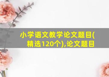 小学语文教学论文题目(精选120个),论文题目