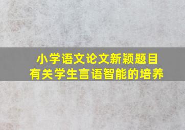 小学语文论文新颖题目有关学生言语智能的培养