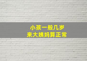 小孩一般几岁来大姨妈算正常