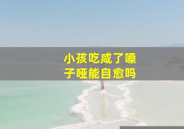 小孩吃咸了嗓子哑能自愈吗