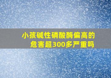 小孩碱性磷酸酶偏高的危害超300多严重吗