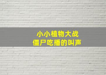 小小植物大战僵尸吃播的叫声