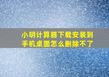 小明计算器下载安装到手机桌面怎么删除不了