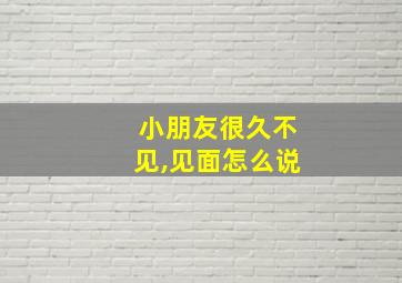 小朋友很久不见,见面怎么说