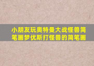 小朋友玩奥特曼大战怪兽简笔画梦优斯打怪兽的简笔画