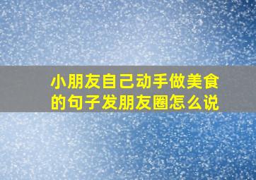 小朋友自己动手做美食的句子发朋友圈怎么说