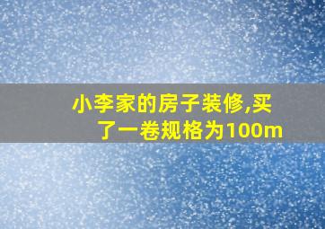 小李家的房子装修,买了一卷规格为100m