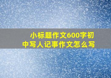 小标题作文600字初中写人记事作文怎么写