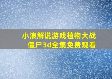 小浪解说游戏植物大战僵尸3d全集免费观看