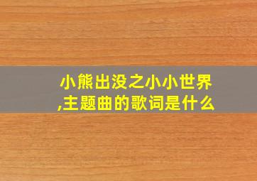 小熊出没之小小世界,主题曲的歌词是什么