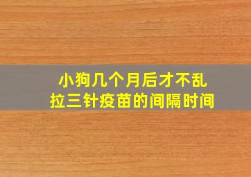 小狗几个月后才不乱拉三针疫苗的间隔时间