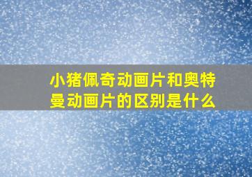 小猪佩奇动画片和奥特曼动画片的区别是什么