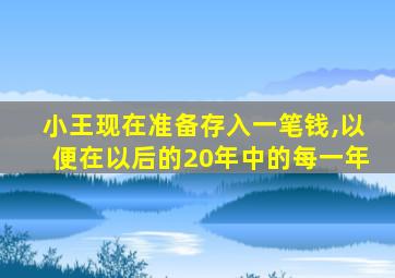 小王现在准备存入一笔钱,以便在以后的20年中的每一年