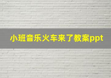 小班音乐火车来了教案ppt