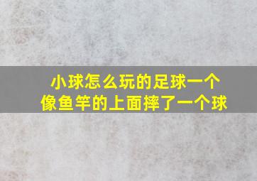 小球怎么玩的足球一个像鱼竿的上面摔了一个球