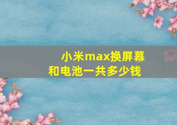 小米max换屏幕和电池一共多少钱