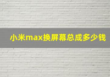 小米max换屏幕总成多少钱