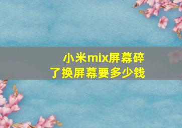 小米mix屏幕碎了换屏幕要多少钱