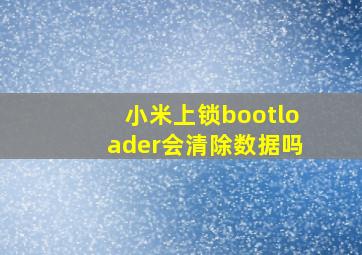 小米上锁bootloader会清除数据吗