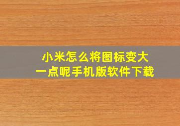 小米怎么将图标变大一点呢手机版软件下载