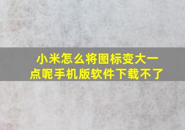 小米怎么将图标变大一点呢手机版软件下载不了