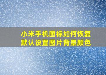 小米手机图标如何恢复默认设置图片背景颜色