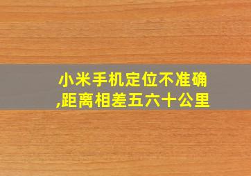 小米手机定位不准确,距离相差五六十公里