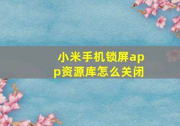 小米手机锁屏app资源库怎么关闭