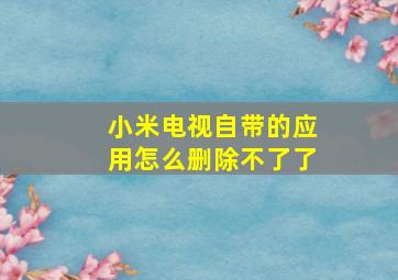 小米电视自带的应用怎么删除不了了