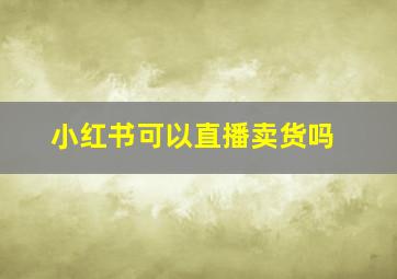 小红书可以直播卖货吗