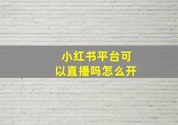 小红书平台可以直播吗怎么开