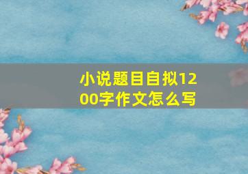 小说题目自拟1200字作文怎么写