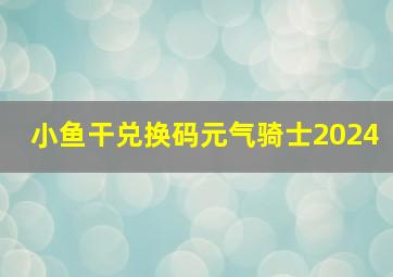 小鱼干兑换码元气骑士2024