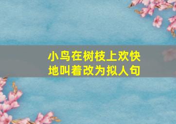 小鸟在树枝上欢快地叫着改为拟人句