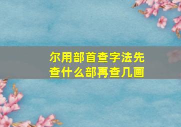 尔用部首查字法先查什么部再查几画