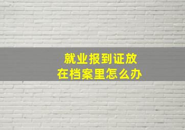 就业报到证放在档案里怎么办