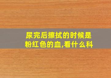 尿完后擦拭的时候是粉红色的血,看什么科