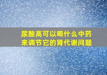 尿酸高可以喝什么中药来调节它的肾代谢问题