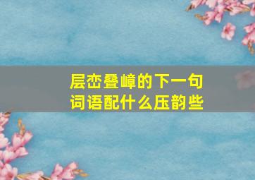 层峦叠嶂的下一句词语配什么压韵些