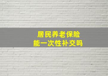 居民养老保险能一次性补交吗