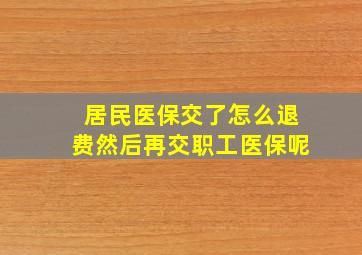 居民医保交了怎么退费然后再交职工医保呢