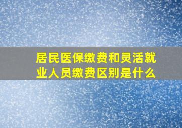 居民医保缴费和灵活就业人员缴费区别是什么