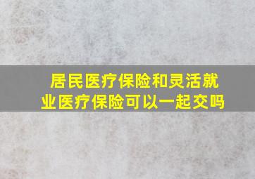 居民医疗保险和灵活就业医疗保险可以一起交吗