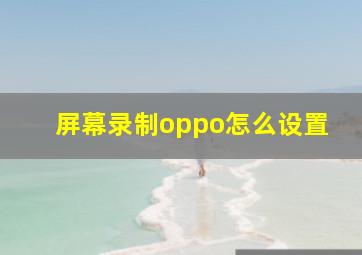 屏幕录制oppo怎么设置